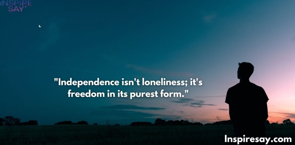 "Independence isn't loneliness; it's freedom in its purest form."