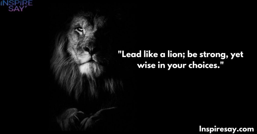 "Lead like a lion; be strong, yet wise in your choices."