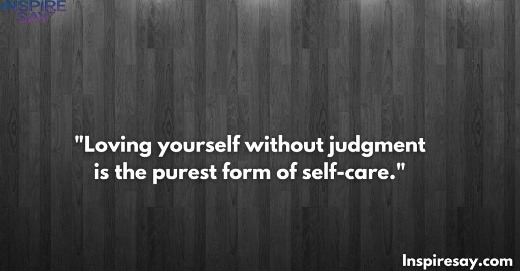 "Loving yourself without judgment is the purest form of self-care."