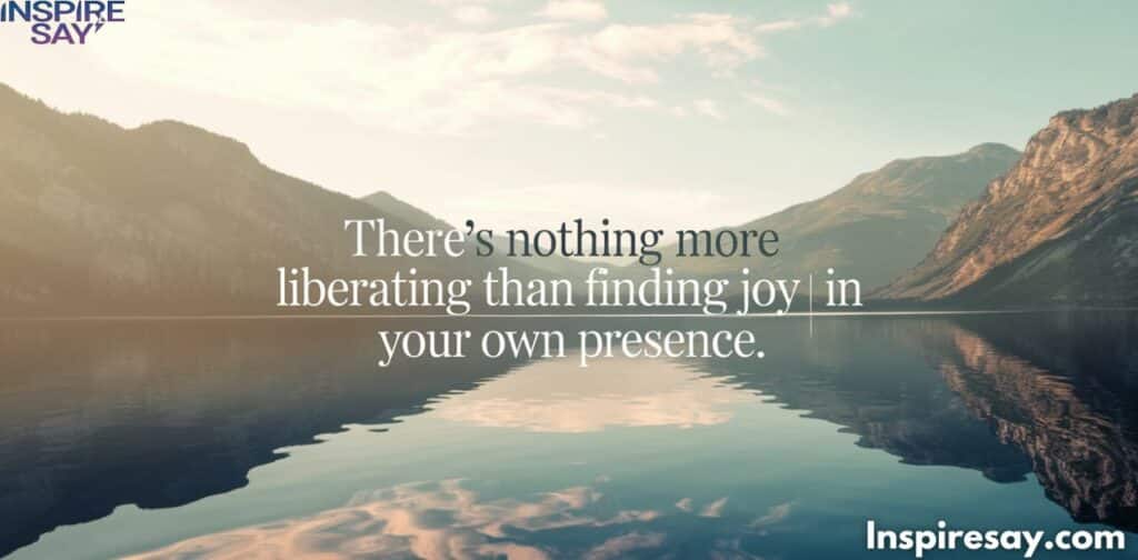 There’s nothing more liberating than finding joy in your own presence.