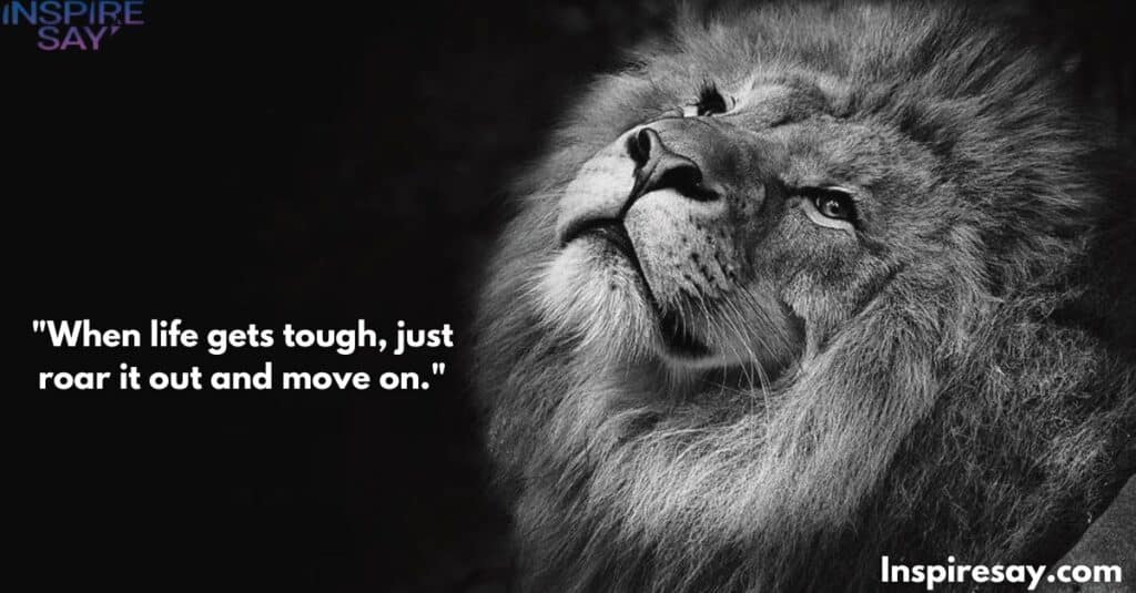 "When life gets tough, just roar it out and move on."