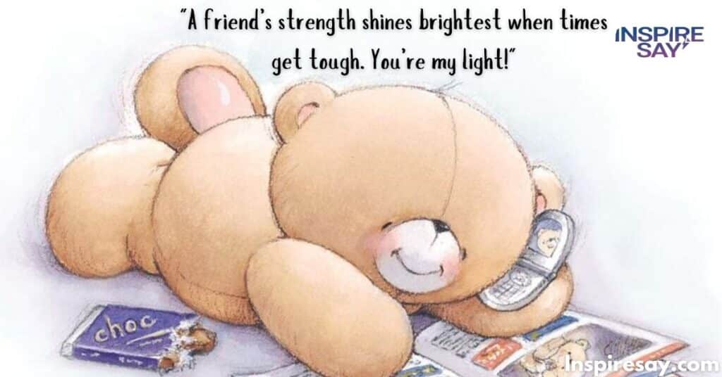 "A friend’s strength shines brightest when times get tough. You’re my light!"