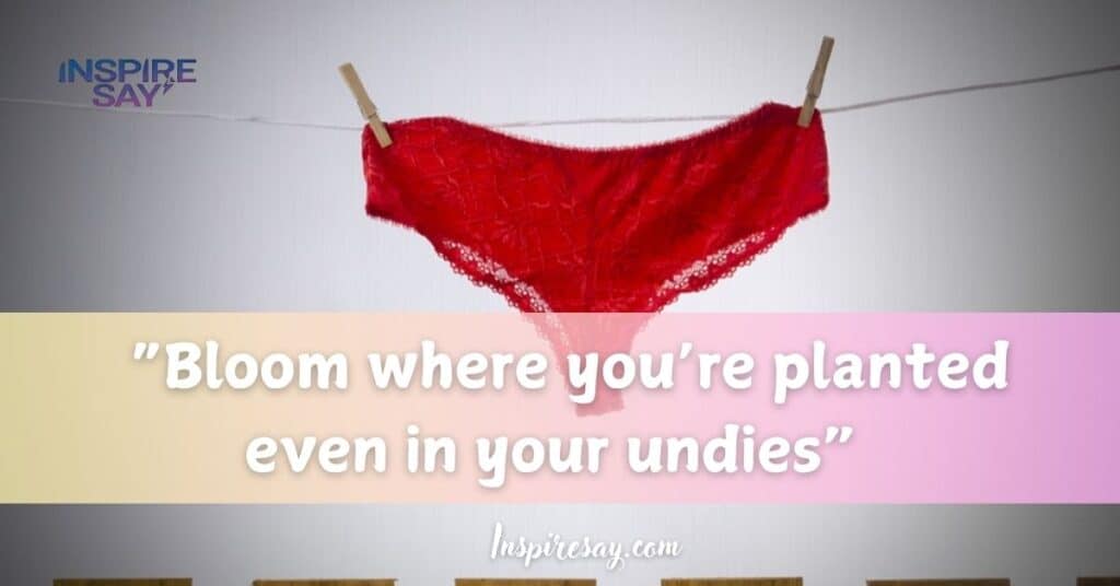 “Bloom where you’re planted—even in your undies”