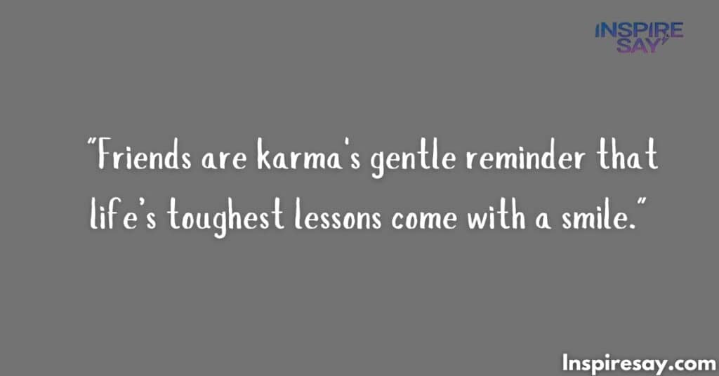 "Friends are karma's gentle reminder that life’s toughest lessons come with a smile."