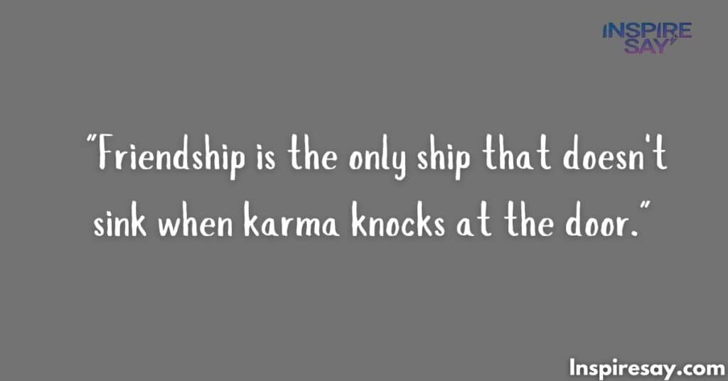 "Friendship is the only ship that doesn't sink when karma knocks at the door."