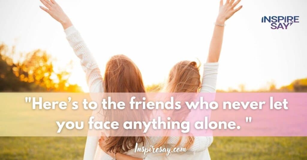 Here’s to the friends who never let you face anything alone.