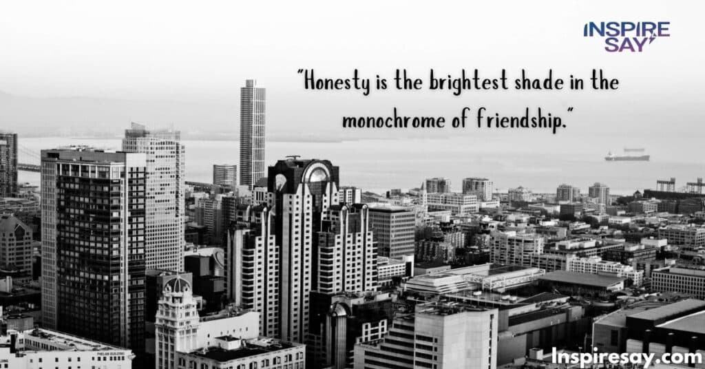 "Honesty is the brightest shade in the monochrome of friendship."