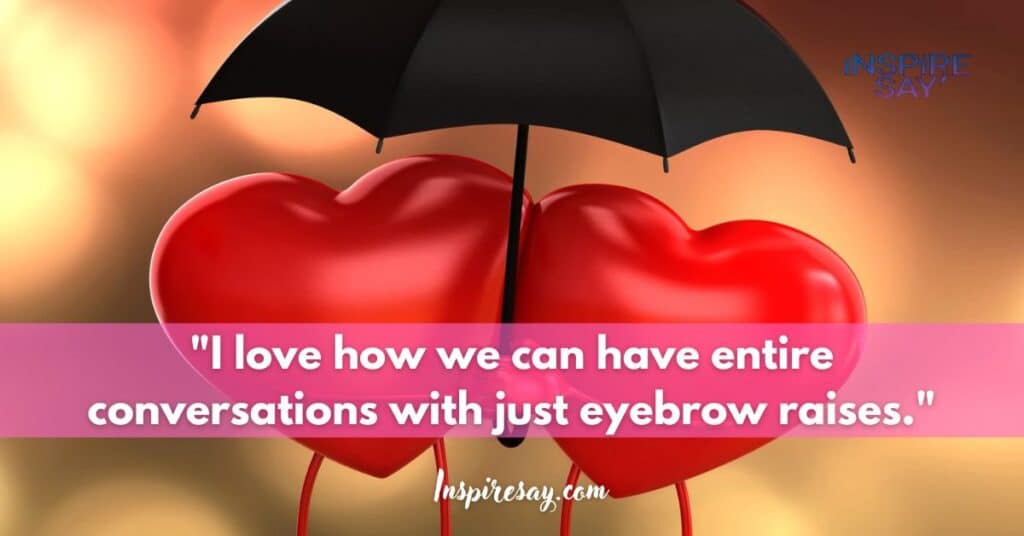 "I love how we can have entire conversations with just eyebrow raises."