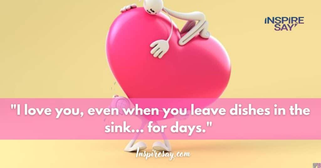 "I love you, even when you leave dishes in the sink… for days."