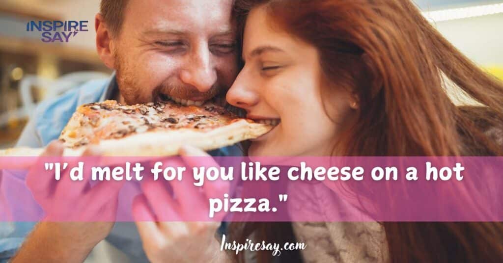 "I’d melt for you like cheese on a hot pizza."