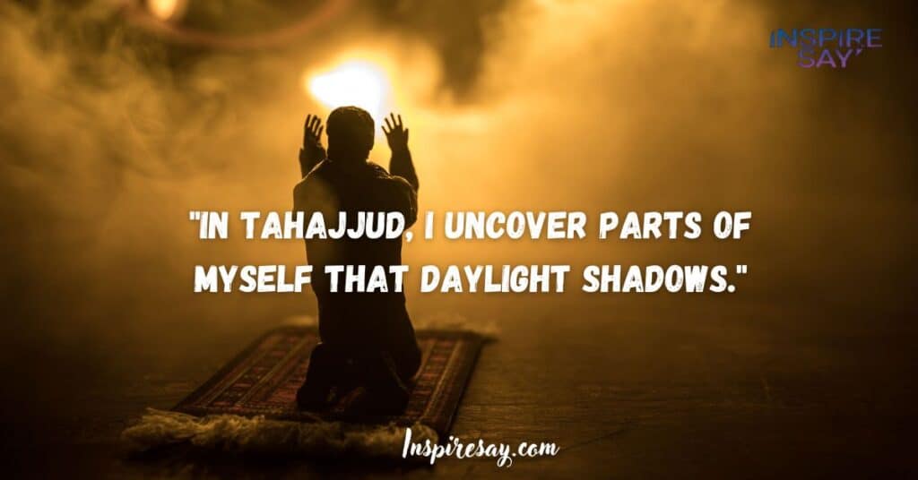 "In Tahajjud, I uncover parts of myself that daylight shadows."