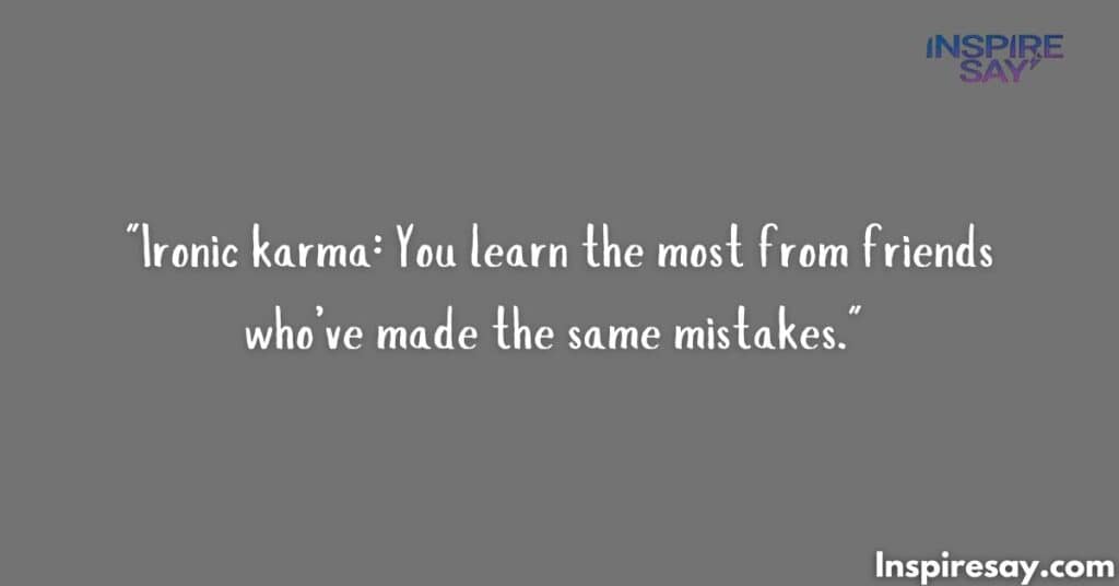 "Ironic karma: You learn the most from friends who’ve made the same mistakes."