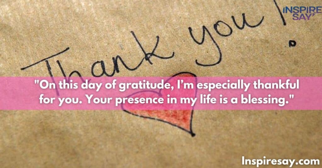 "On this day of gratitude, I’m especially thankful for you. Your presence in my life is a blessing."