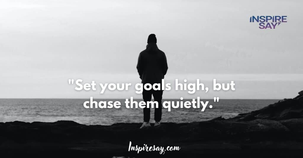 "Set your goals high, but chase them quietly."