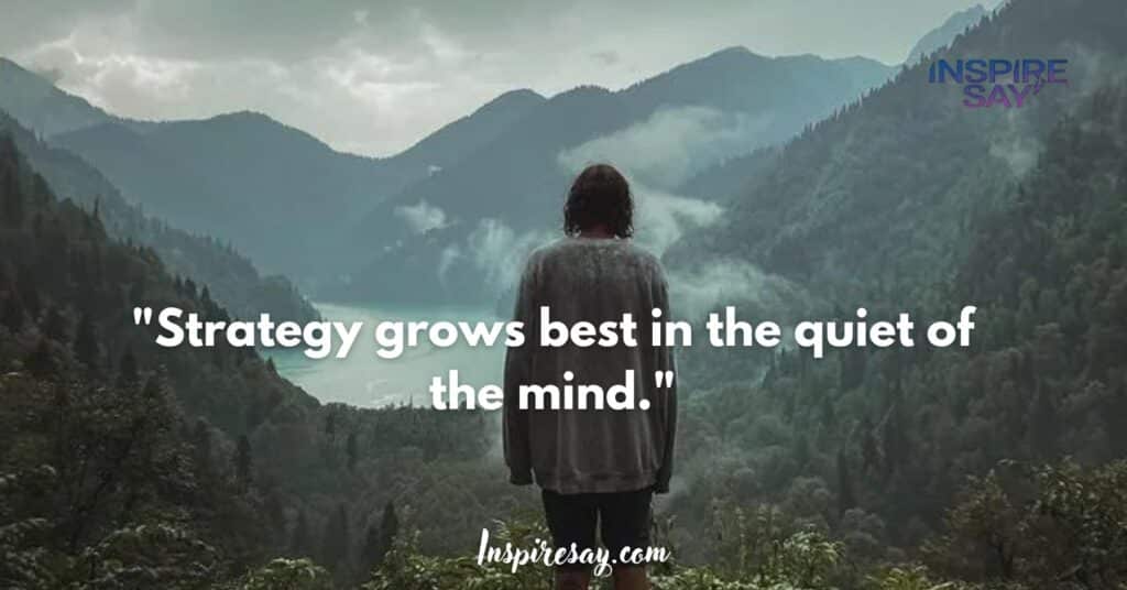 "Strategy grows best in the quiet of the mind."