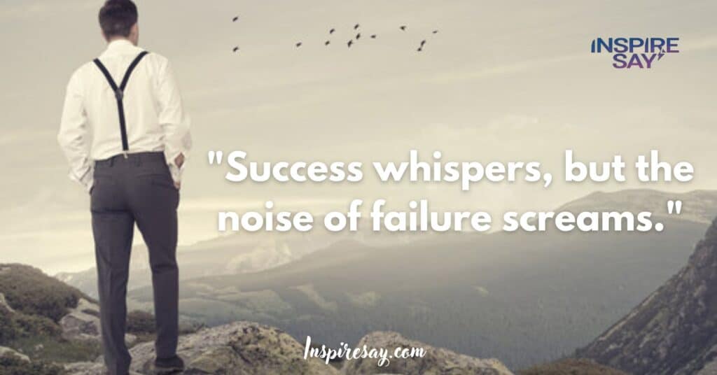 "Success whispers, but the noise of failure screams."