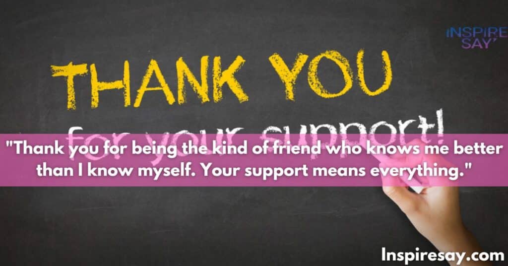 "Thank you for being the kind of friend who knows me better than I know myself. Your support means everything."