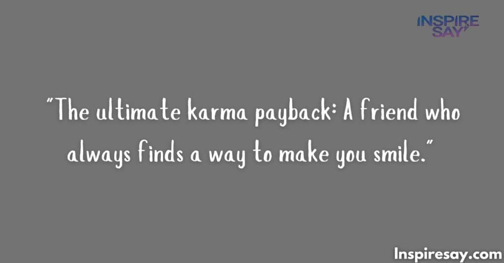 "The ultimate karma payback: A friend who always finds a way to make you smile."