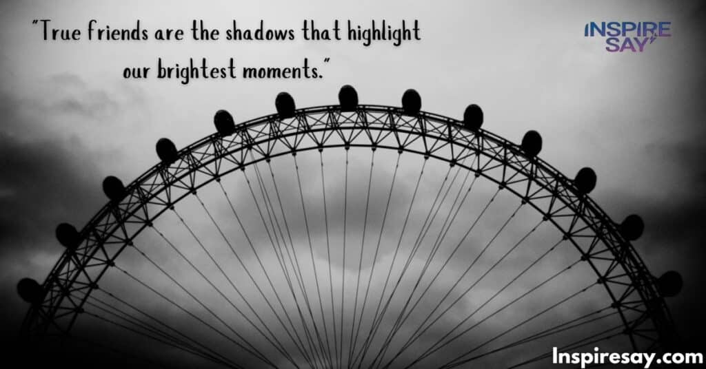 "True friends are the shadows that highlight our brightest moments."