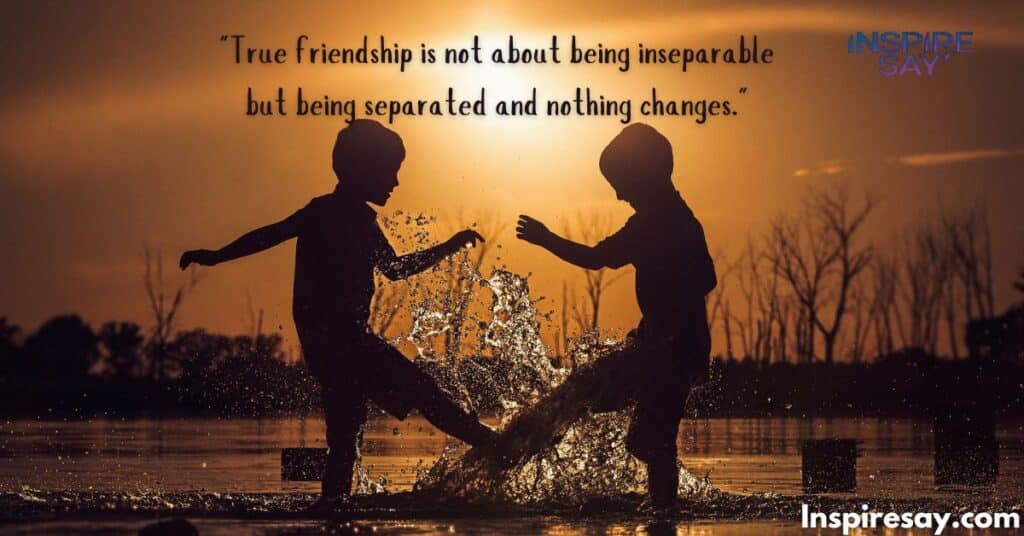 "True friendship is not about being inseparable but being separated and nothing changes."