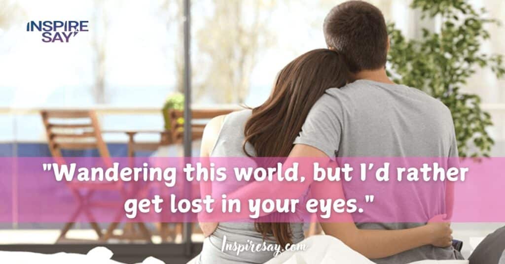 "Wandering this world, but I’d rather get lost in your eyes."