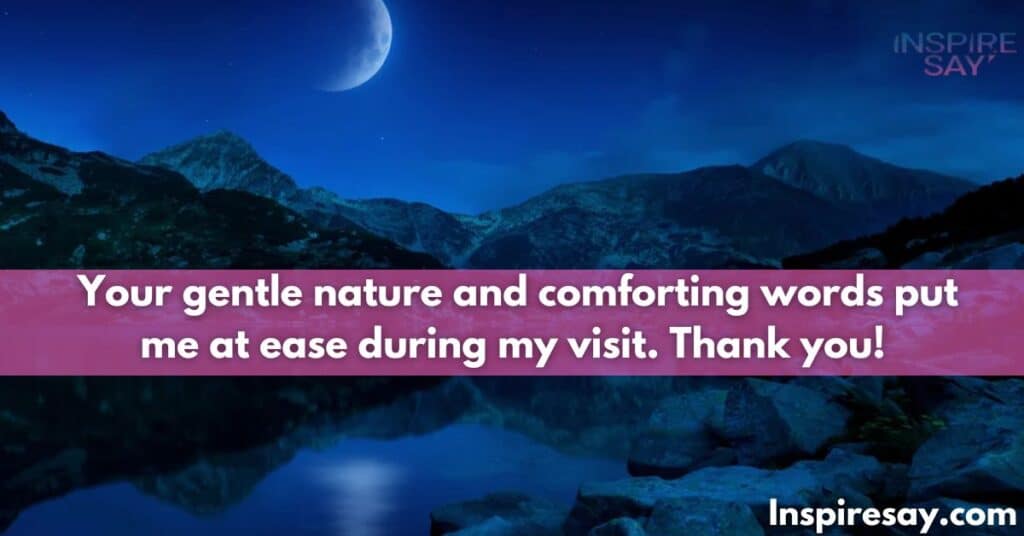 Your gentle nature and comforting words put me at ease during my visit. Thank you!